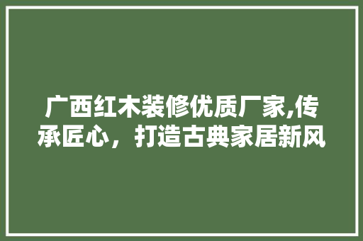 广西红木装修优质厂家,传承匠心，打造古典家居新风尚 地板材料