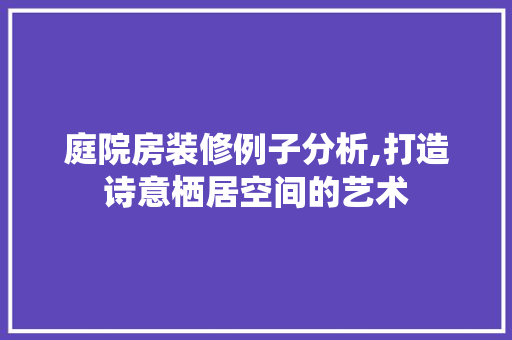 庭院房装修例子分析,打造诗意栖居空间的艺术 中式风格装饰