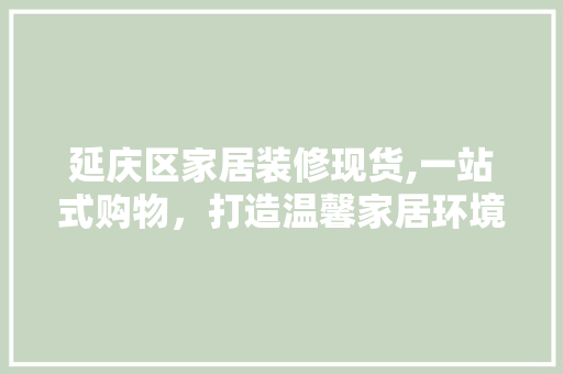 延庆区家居装修现货,一站式购物，打造温馨家居环境
