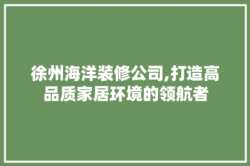 徐州海洋装修公司,打造高品质家居环境的领航者 地板材料