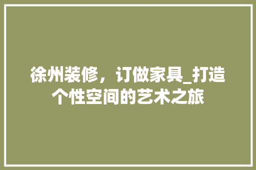 徐州装修，订做家具_打造个性空间的艺术之旅 软装设计