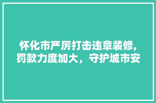 怀化市严厉打击违章装修,罚款力度加大，守护城市安全与和谐 地板材料