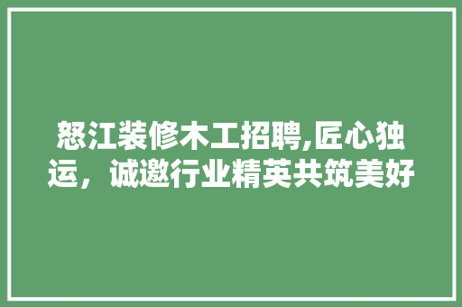 怒江装修木工招聘,匠心独运，诚邀行业精英共筑美好家园