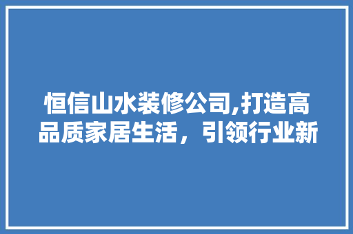 恒信山水装修公司,打造高品质家居生活，引领行业新潮流 木雕艺术