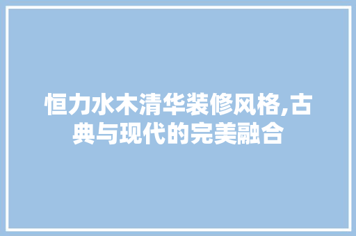 恒力水木清华装修风格,古典与现代的完美融合 客厅装修
