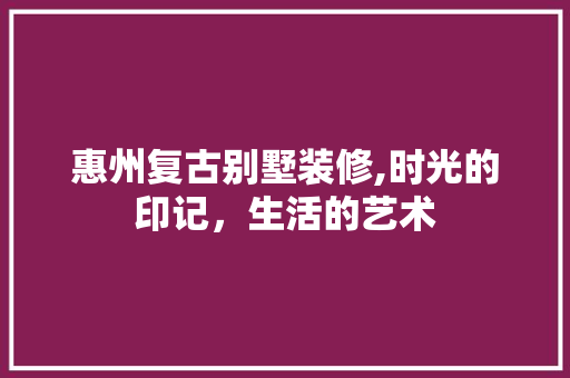 惠州复古别墅装修,时光的印记，生活的艺术 软装设计