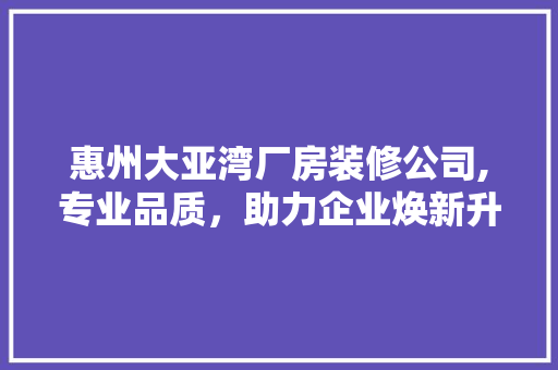 惠州大亚湾厂房装修公司,专业品质，助力企业焕新升级 家居装修