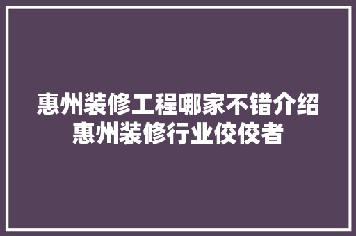 惠州装修工程哪家不错介绍惠州装修行业佼佼者 家居装修