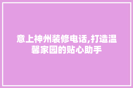意上神州装修电话,打造温馨家园的贴心助手 家居装修