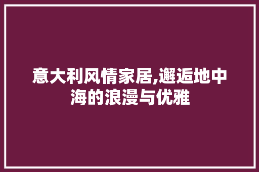 意大利风情家居,邂逅地中海的浪漫与优雅 室内设计