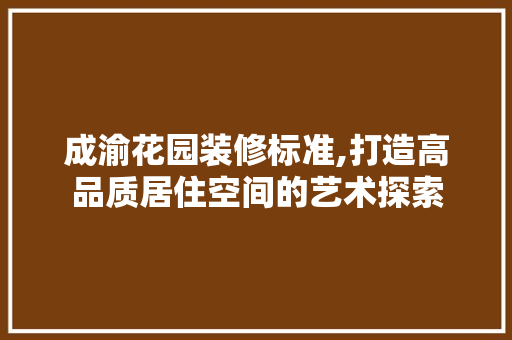 成渝花园装修标准,打造高品质居住空间的艺术探索 地板材料