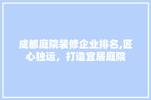 成都庭院装修企业排名,匠心独运，打造宜居庭院 中式风格装饰