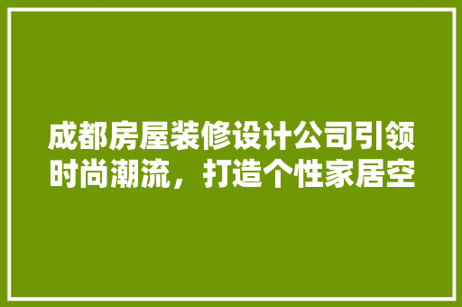 成都房屋装修设计公司引领时尚潮流，打造个性家居空间 软装设计