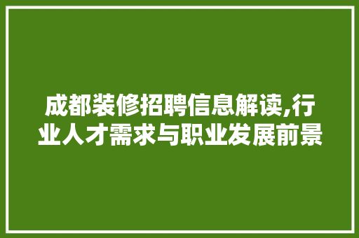 成都装修招聘信息解读,行业人才需求与职业发展前景 家居装修