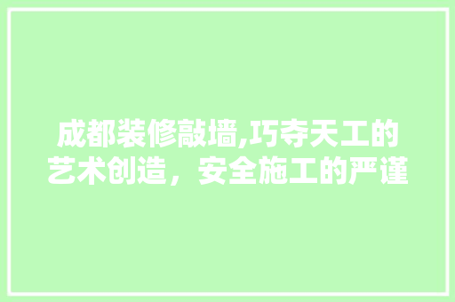 成都装修敲墙,巧夺天工的艺术创造，安全施工的严谨方法 家居装修
