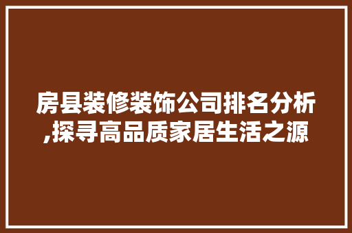 房县装修装饰公司排名分析,探寻高品质家居生活之源 软装设计