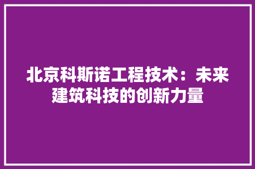 北京科斯诺工程技术：未来建筑科技的创新力量