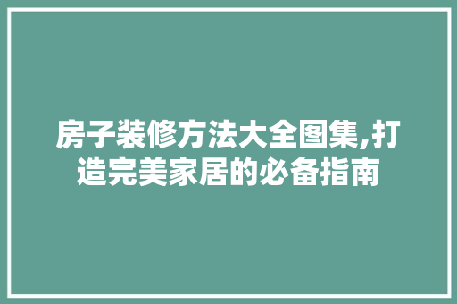房子装修方法大全图集,打造完美家居的必备指南 家居装修