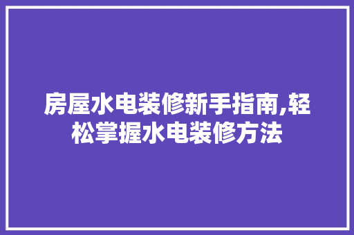 房屋水电装修新手指南,轻松掌握水电装修方法 卧室装修