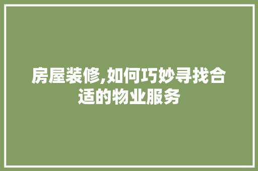 房屋装修,如何巧妙寻找合适的物业服务 家居装修