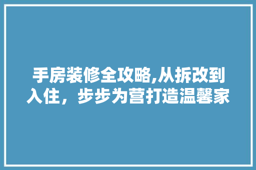 手房装修全攻略,从拆改到入住，步步为营打造温馨家园 家居装修