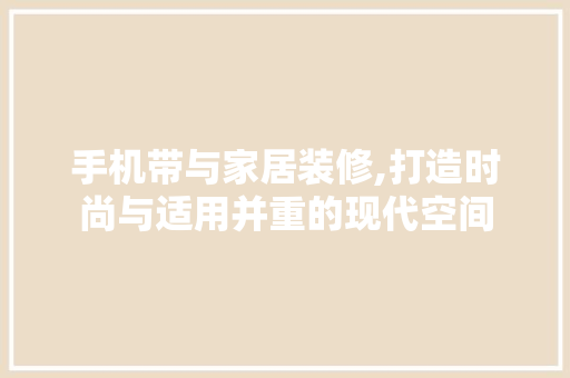 手机带与家居装修,打造时尚与适用并重的现代空间 木雕艺术