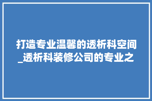 打造专业温馨的透析科空间_透析科装修公司的专业之路 地板材料