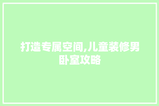 打造专属空间,儿童装修男卧室攻略 软装设计