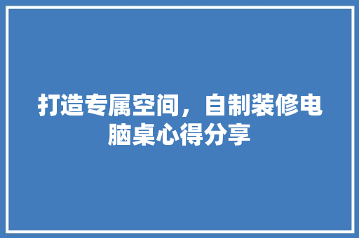 打造专属空间，自制装修电脑桌心得分享 软装设计