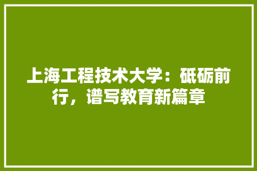 上海工程技术大学：砥砺前行，谱写教育新篇章 家居装修