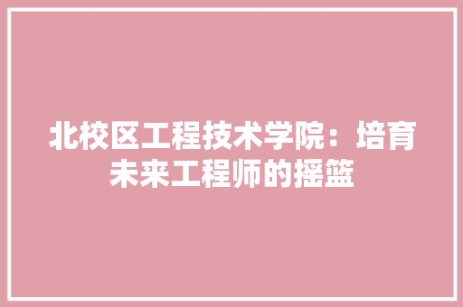 北校区工程技术学院：培育未来工程师的摇篮 家居装修