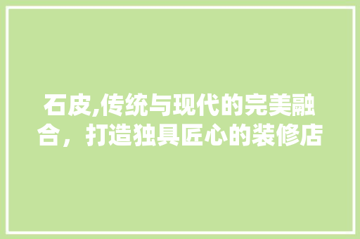 石皮,传统与现代的完美融合，打造独具匠心的装修店招 客厅装修