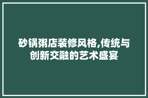 砂锅粥店装修风格,传统与创新交融的艺术盛宴