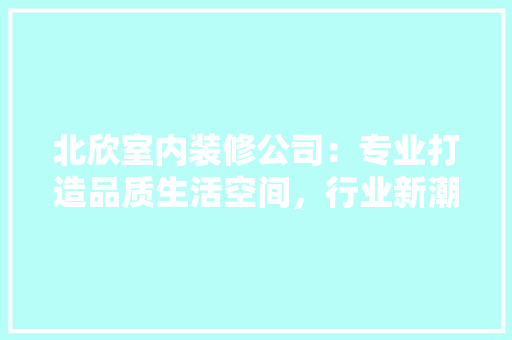 北欣室内装修公司：专业打造品质生活空间，行业新潮流 家居装修