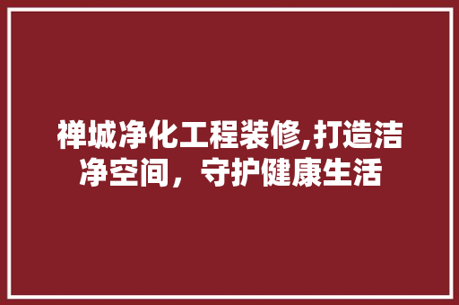 禅城净化工程装修,打造洁净空间，守护健康生活