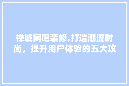 禅城网吧装修,打造潮流时尚，提升用户体验的五大攻略