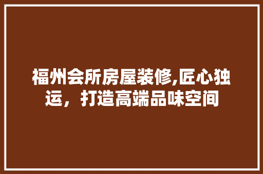 福州会所房屋装修,匠心独运，打造高端品味空间