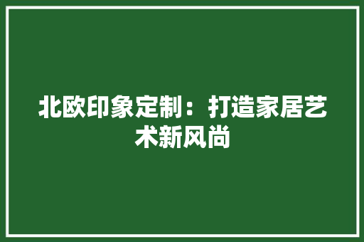 北欧印象定制：打造家居艺术新风尚 家居装修