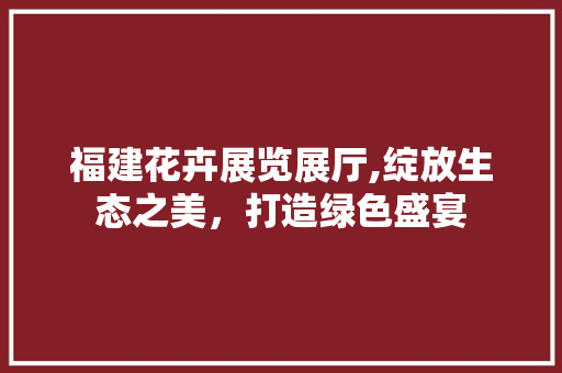 福建花卉展览展厅,绽放生态之美，打造绿色盛宴 客厅装修