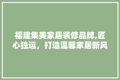 福建集美家居装修品牌,匠心独运，打造温馨家居新风尚 家居装修