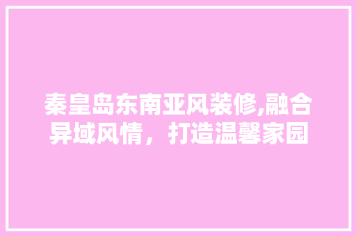 秦皇岛东南亚风装修,融合异域风情，打造温馨家园