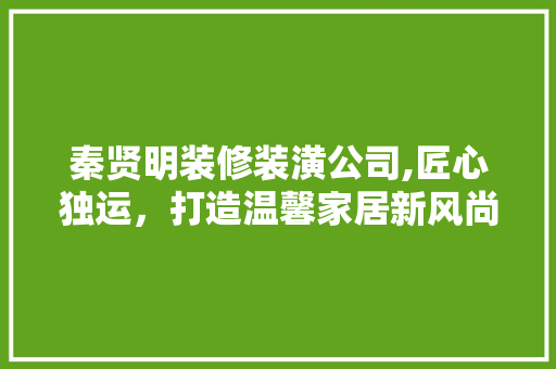 秦贤明装修装潢公司,匠心独运，打造温馨家居新风尚