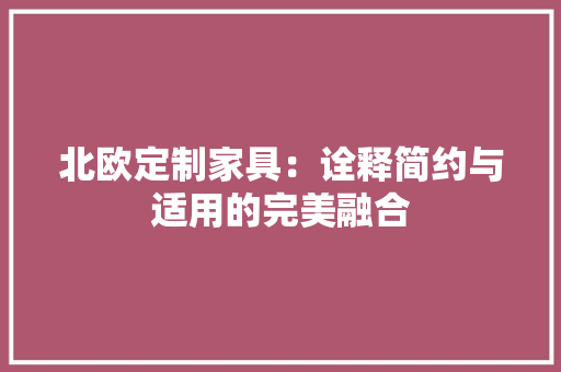北欧定制家具：诠释简约与适用的完美融合 家居装修