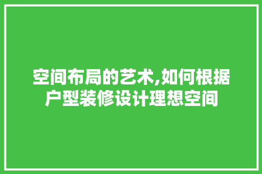 空间布局的艺术,如何根据户型装修设计理想空间 中式风格装饰