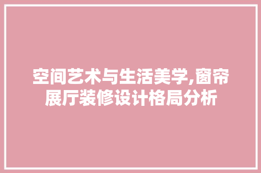 空间艺术与生活美学,窗帘展厅装修设计格局分析 现代风格装饰