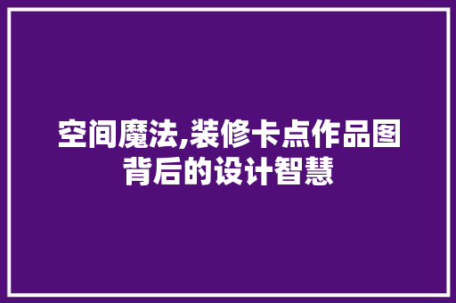空间魔法,装修卡点作品图背后的设计智慧 木雕艺术