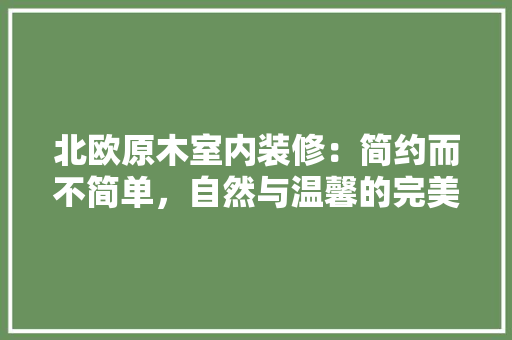 北欧原木室内装修：简约而不简单，自然与温馨的完美融合 家居装修