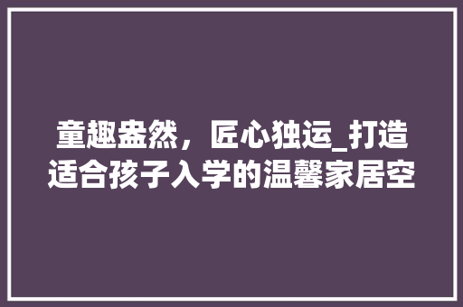 童趣盎然，匠心独运_打造适合孩子入学的温馨家居空间 软装设计