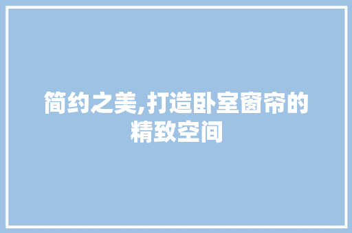 简约之美,打造卧室窗帘的精致空间 软装设计