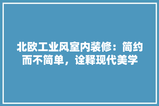 北欧工业风室内装修：简约而不简单，诠释现代美学 家居装修